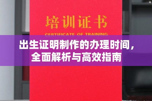 乃东出生证明制作的办理时间，全面解析与高效指南
