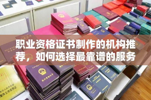 蛟河职业资格证书制作的机构推荐，如何选择最靠谱的服务商？