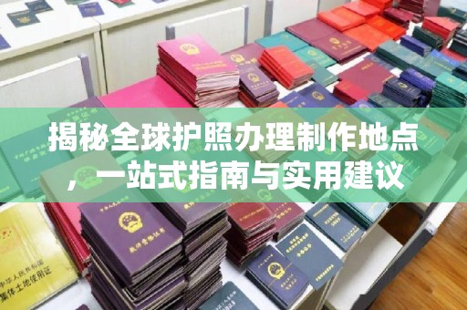 乌海揭秘全球护照办理制作地点，一站式指南与实用建议