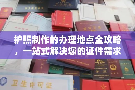 威宁护照制作的办理地点全攻略，一站式解决您的证件需求